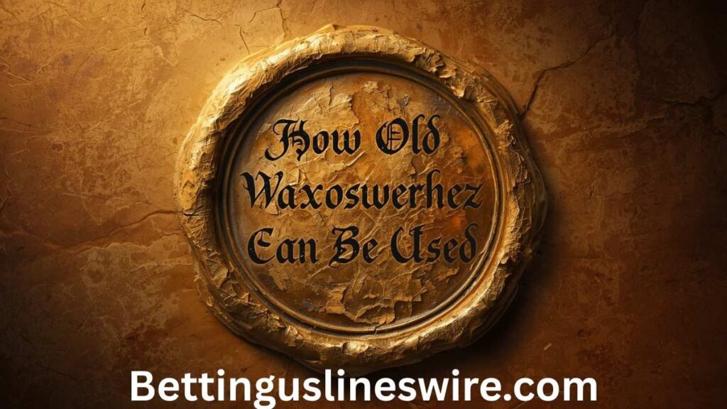 How Old Waxoswerhez Can Be Used